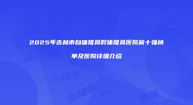2025年吉林市自体隆鼻假体隆鼻医院前十强榜单及医院详细介绍