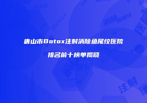 唐山市Botox注射消除鱼尾纹医院排名前十榜单揭晓