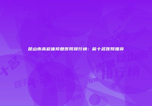 昆山市高嵌体修复医院排行榜：前十名医院推荐