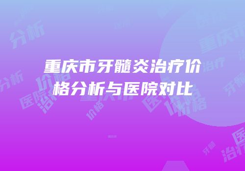重庆市牙髓炎治疗价格分析与医院对比