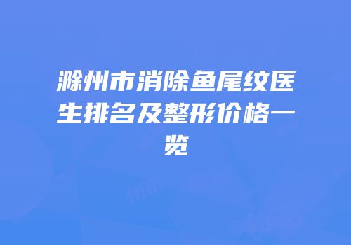 滁州市消除鱼尾纹医生排名及整形价格一览