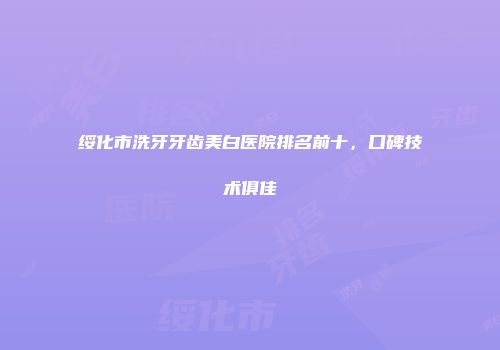 绥化市洗牙牙齿美白医院排名前十，口碑技术俱佳