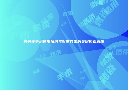 烤瓷牙手术适用情况与影响效果的关键因素解析