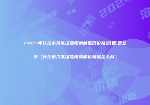 2025年长沙市冷冻溶脂瘦肩膀整形价格(价目)表公示（长沙市冷冻溶脂瘦肩膀价格是怎么样）