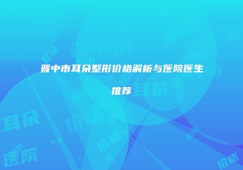 晋中市耳朵整形价格解析与医院医生推荐
