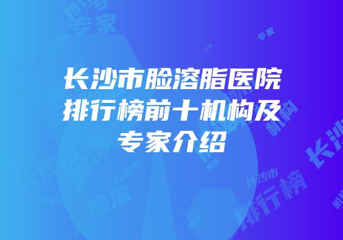 长沙市脸溶脂医院排行榜前十机构及专家介绍