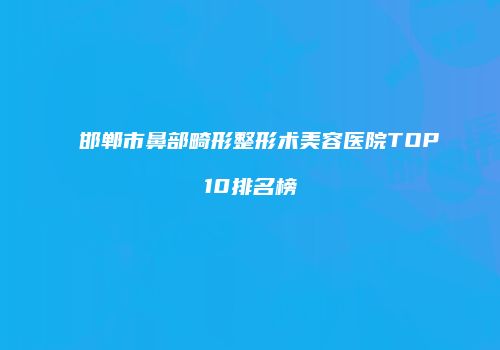 邯郸市鼻部畸形整形术美容医院TOP10排名榜