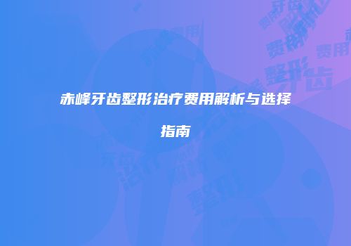 赤峰牙齿整形治疗费用解析与选择指南