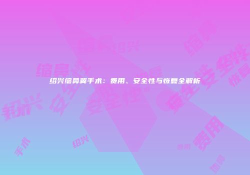 绍兴缩鼻翼手术：费用、安全性与恢复全解析