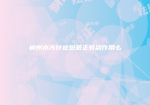 郴州水光针祛斑矫正有副作用么