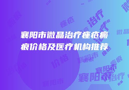 襄阳市微晶治疗痤疮瘢痕价格及医疗机构推荐