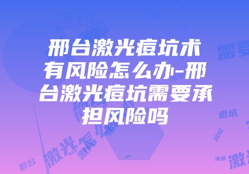 邢台激光痘坑术有风险怎么办-邢台激光痘坑需要承担风险吗