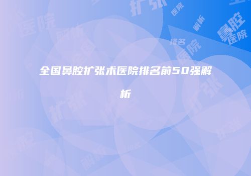 全国鼻腔扩张术医院排名前50强解析