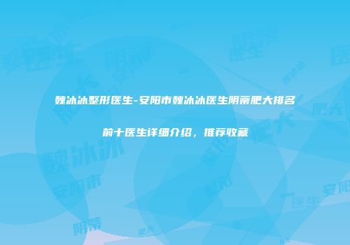 魏冰冰整形医生-安阳市魏冰冰医生阴蒂肥大排名前十医生详细介绍，推荐收藏