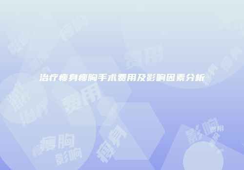 治疗瘦身瘦胸手术费用及影响因素分析