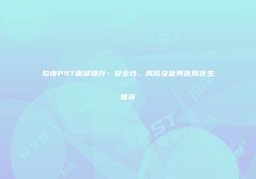 拉皮PST面部提升：安全性、风险及优秀医院医生推荐