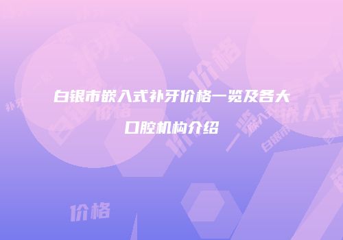 白银市嵌入式补牙价格一览及各大口腔机构介绍