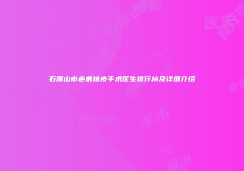 石嘴山市疤痕植皮手术医生排行榜及详细介绍
