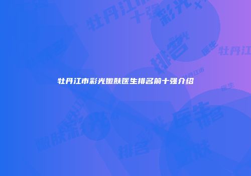 牡丹江市彩光嫩肤医生排名前十强介绍