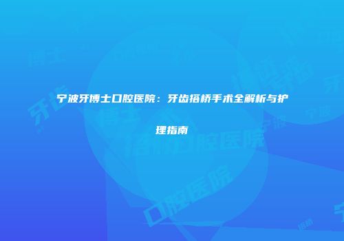宁波牙博士口腔医院：牙齿搭桥手术全解析与护理指南