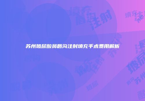 苏州玻尿酸鼻唇沟注射填充手术费用解析