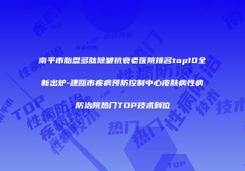 南平市胎盘多肽除皱抗衰老医院排名top10全新出炉-建瓯市疾病预防控制中心皮肤病性病防治院热门TOP技术到位