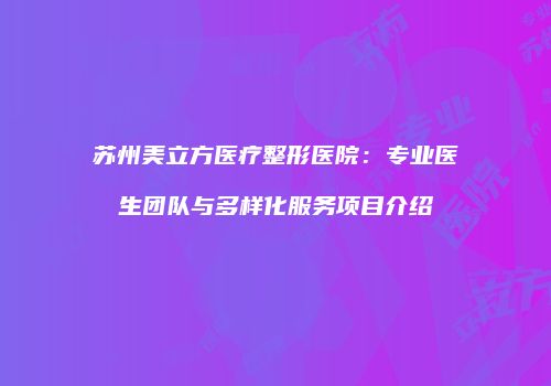 苏州美立方医疗整形医院：专业医生团队与多样化服务项目介绍