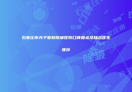 石家庄市光子嫩肤除皱医院口碑盘点及知名医生推荐