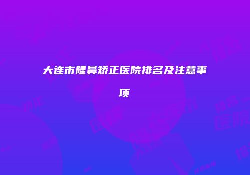 大连市隆鼻矫正医院排名及注意事项