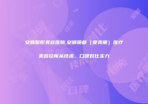 安顺整形美容医院,安顺丽都（爱美丽）医疗美容诊所从技术、口碑对比实力