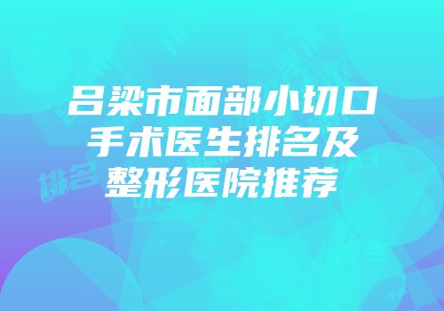吕梁市面部小切口手术医生排名及整形医院推荐