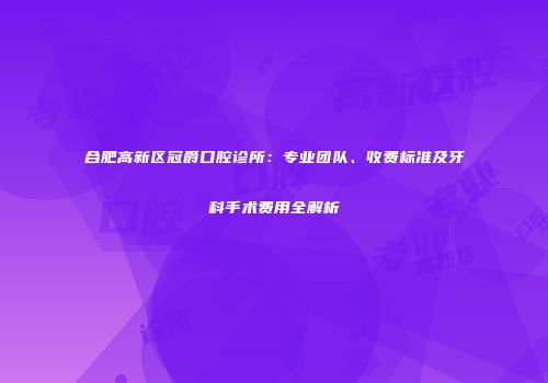 合肥高新区冠爵口腔诊所：专业团队、收费标准及牙科手术费用全解析
