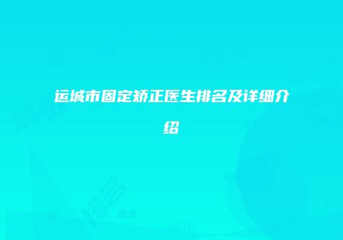 运城市固定矫正医生排名及详细介绍