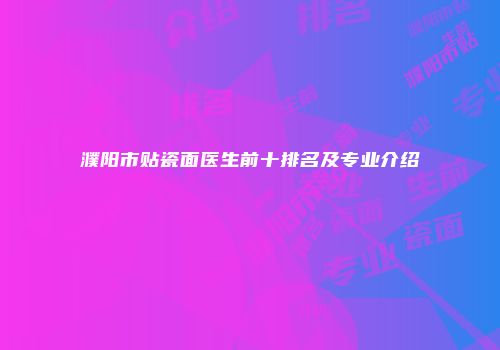 濮阳市贴瓷面医生前十排名及专业介绍