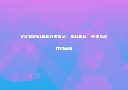哈尔滨微创吸脂针美容术：年龄限制、效果与副作用解析