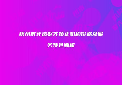 梧州市牙齿整齐矫正机构价格及服务特色解析