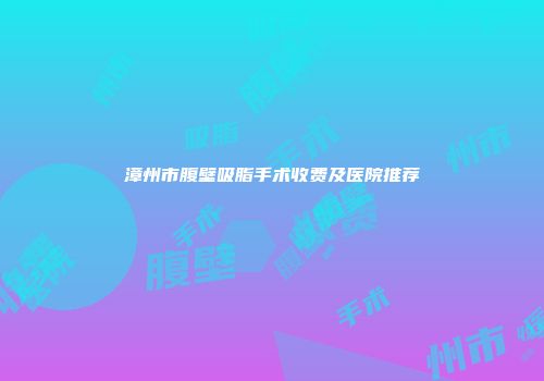 漳州市腹壁吸脂手术收费及医院推荐