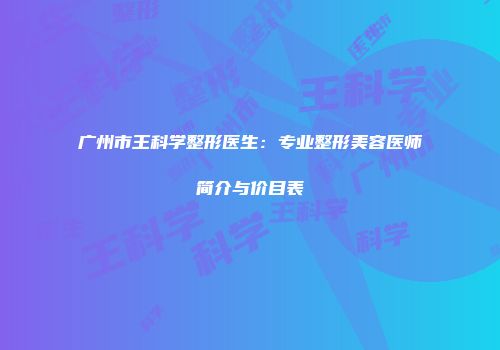 广州市王科学整形医生：专业整形美容医师简介与价目表