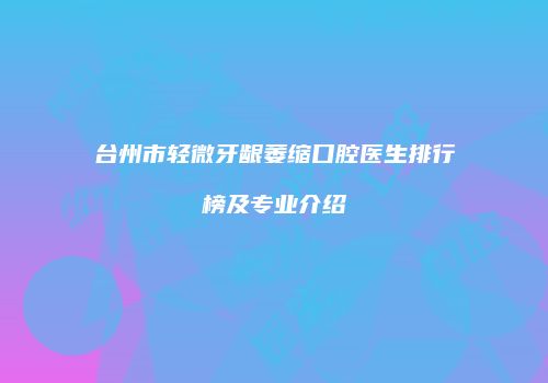 台州市轻微牙龈萎缩口腔医生排行榜及专业介绍