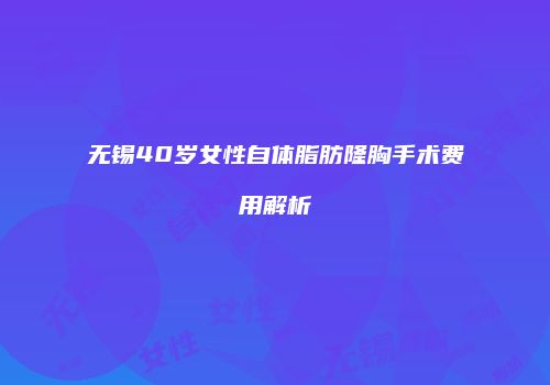 无锡40岁女性自体脂肪隆胸手术费用解析
