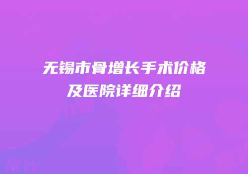 无锡市骨增长手术价格及医院详细介绍