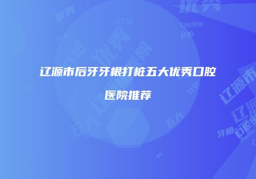 辽源市后牙牙根打桩五大优秀口腔医院推荐