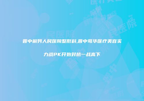 晋中前列人民医院整形科,晋中莺华医疗美容实力战PK开始对抗一战高下
