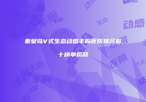 秦皇岛V式生态动感丰胸医院排名前十榜单揭晓