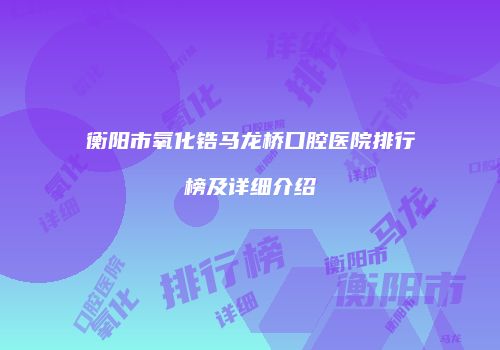 衡阳市氧化锆马龙桥口腔医院排行榜及详细介绍
