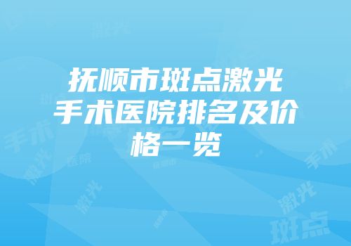 抚顺市斑点激光手术医院排名及价格一览