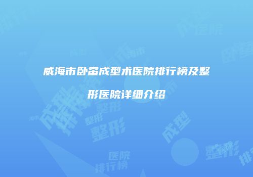威海市卧蚕成型术医院排行榜及整形医院详细介绍