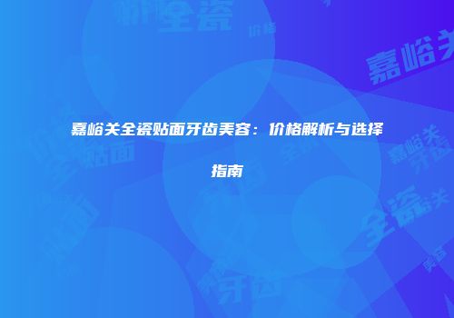 嘉峪关全瓷贴面牙齿美容：价格解析与选择指南