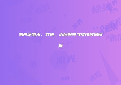 激光除皱术：效果、术后保养与维持时间解析