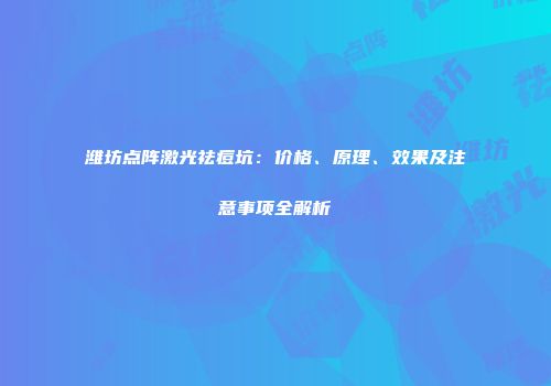 潍坊点阵激光祛痘坑：价格、原理、效果及注意事项全解析